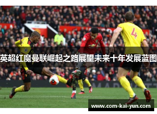 英超红魔曼联崛起之路展望未来十年发展蓝图