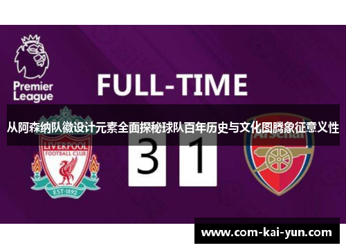 从阿森纳队徽设计元素全面探秘球队百年历史与文化图腾象征意义性 从阿森纳队徽设计元素全面探秘球队百年历史与文化图腾象征意义性