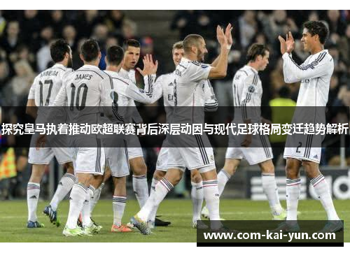 探究皇马执着推动欧超联赛背后深层动因与现代足球格局变迁趋势解析 探究皇马执着推动欧超联赛背后深层动因与现代足球格局变迁趋势解析