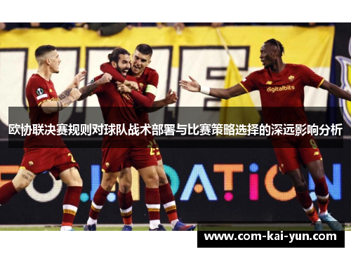 欧协联决赛规则对球队战术部署与比赛策略选择的深远影响分析