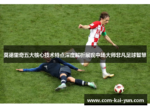 莫德里奇五大核心技术特点深度解析展现中场大师非凡足球智慧