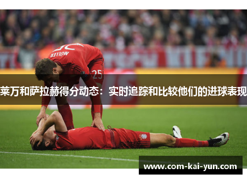 莱万和萨拉赫得分动态：实时追踪和比较他们的进球表现