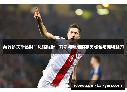 莱万多夫斯基射门风格解析：力量与精准的完美融合与独特魅力