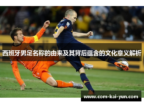 西班牙男足名称的由来及其背后蕴含的文化意义解析