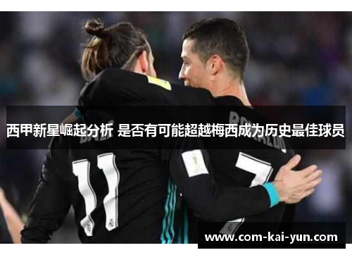 西甲新星崛起分析 是否有可能超越梅西成为历史最佳球员 西甲新星崛起分析 是否有可能超越梅西成为历史最佳球员