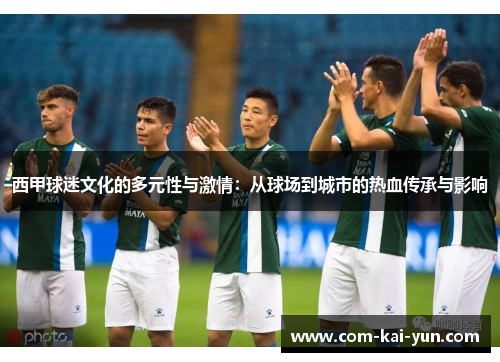 西甲球迷文化的多元性与激情:从球场到城市的热血传承与影响 西甲球迷文化的多元性与激情:从球场到城市的热血传承与影响