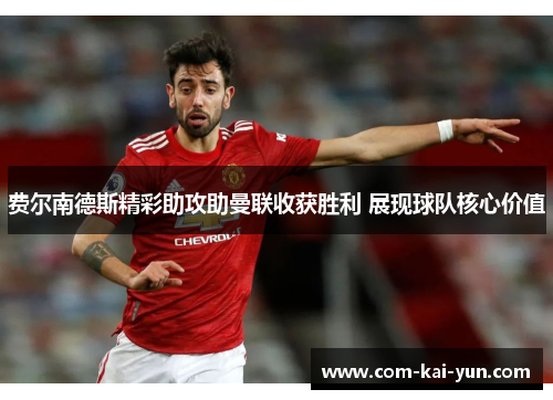 费尔南德斯精彩助攻助曼联收获胜利 展现球队核心价值