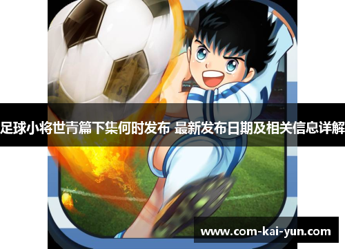 足球小将世青篇下集何时发布 最新发布日期及相关信息详解