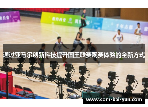 通过亚马尔创新科技提升国王联赛观赛体验的全新方式
