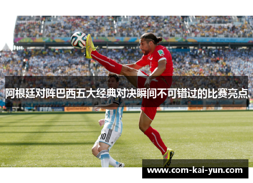 阿根廷对阵巴西五大经典对决瞬间不可错过的比赛亮点 阿根廷对阵巴西五大经典对决瞬间不可错过的比赛亮点