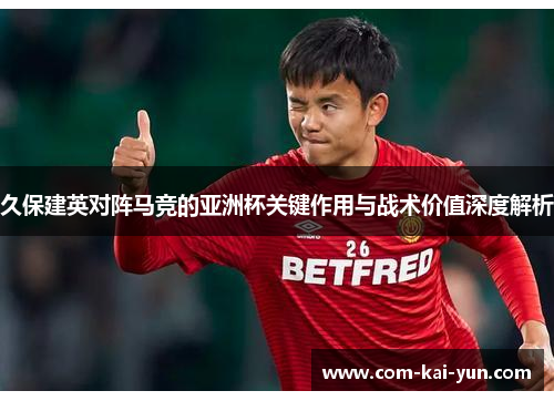 久保建英对阵马竞的亚洲杯关键作用与战术价值深度解析