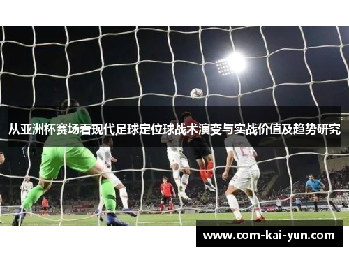从亚洲杯赛场看现代足球定位球战术演变与实战价值及趋势研究