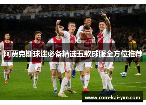 阿贾克斯球迷必备精选五款球服全方位推荐