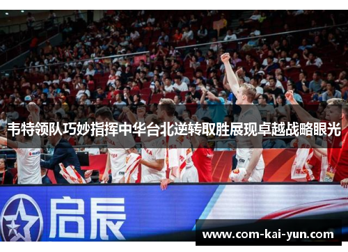 韦特领队巧妙指挥中华台北逆转取胜展现卓越战略眼光