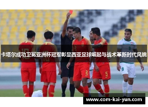 卡塔尔成功卫冕亚洲杯冠军彰显西亚足球崛起与战术革新时代风貌 卡塔尔成功卫冕亚洲杯冠军彰显西亚足球崛起与战术革新时代风貌