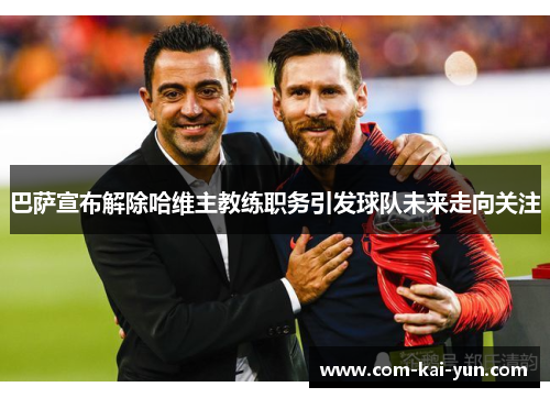 巴萨宣布解除哈维主教练职务引发球队未来走向关注