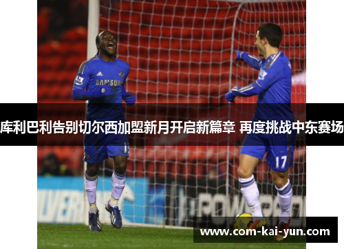 库利巴利告别切尔西加盟新月开启新篇章 再度挑战中东赛场 库利巴利告别切尔西加盟新月开启新篇章 再度挑战中东赛场