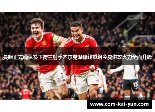 曼联正式确认签下荷兰射手齐尔克泽锋线重组今夏进攻火力全面升级 曼联正式确认签下荷兰射手齐尔克泽锋线重组今夏进攻火力全面升级