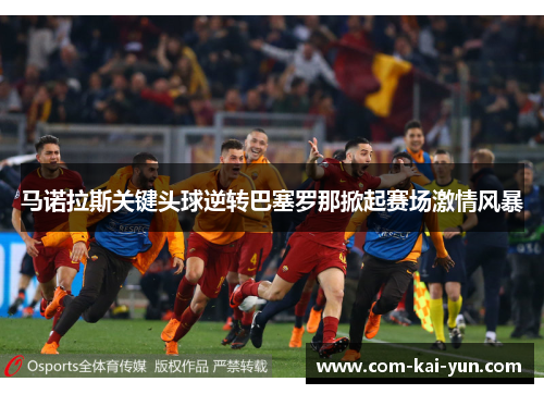 马诺拉斯关键头球逆转巴塞罗那掀起赛场激情风暴