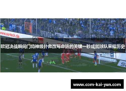 欧冠决战瞬间门将神级扑救改写命运的关键一秒成就球队荣耀历史