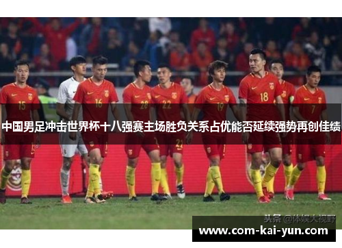中国男足冲击世界杯十八强赛主场胜负关系占优能否延续强势再创佳绩
